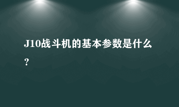 J10战斗机的基本参数是什么？