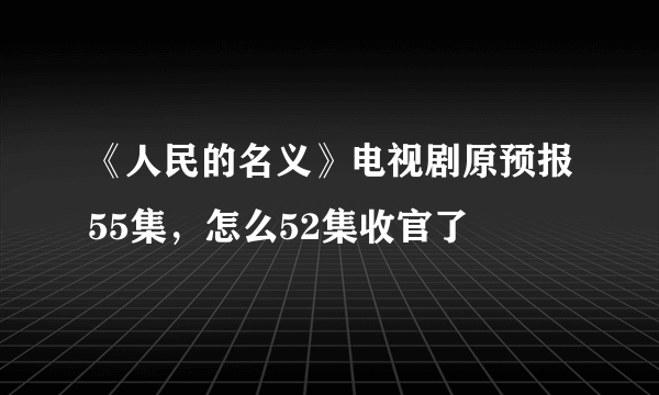 《人民的名义》电视剧原预报55集，怎么52集收官了