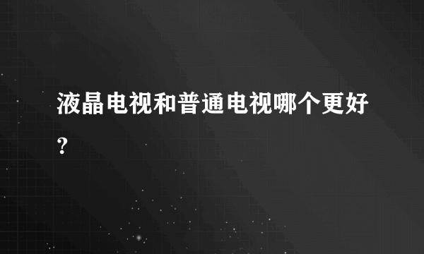 液晶电视和普通电视哪个更好?