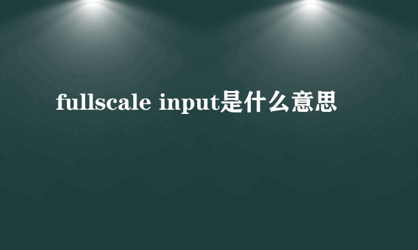 fullscale input是什么意思