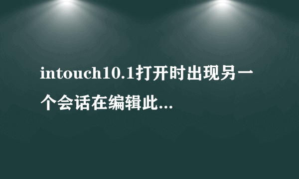 intouch10.1打开时出现另一个会话在编辑此应用程序，无法编辑此应用程序，怎么处理？