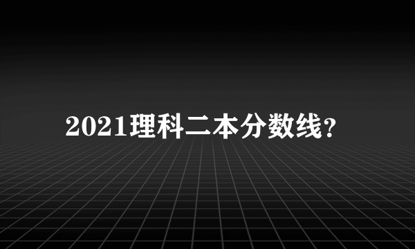 2021理科二本分数线？