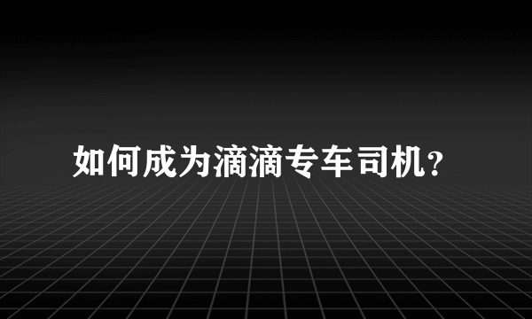 如何成为滴滴专车司机？