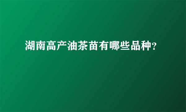 湖南高产油茶苗有哪些品种？
