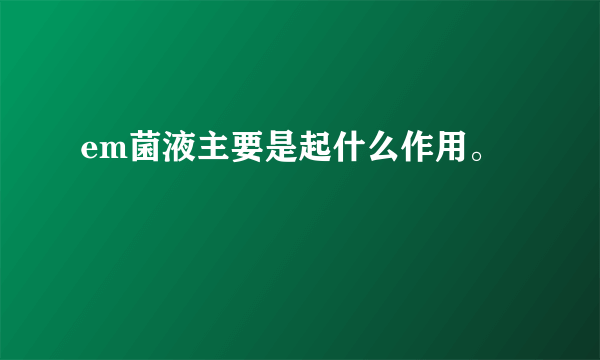 em菌液主要是起什么作用。
