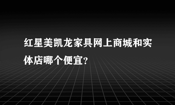 红星美凯龙家具网上商城和实体店哪个便宜？