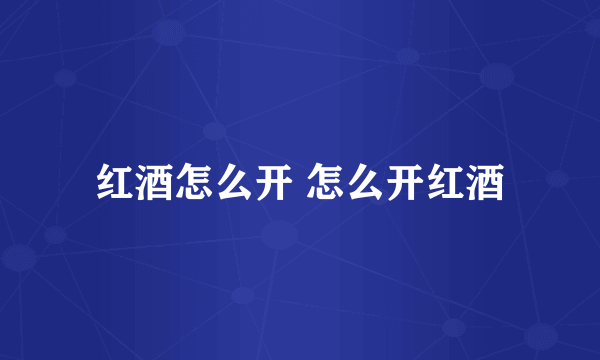 红酒怎么开 怎么开红酒