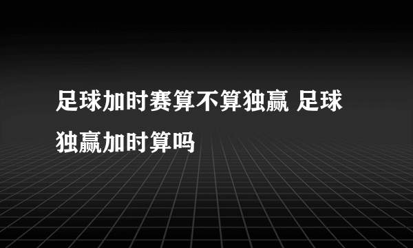 足球加时赛算不算独赢 足球独赢加时算吗