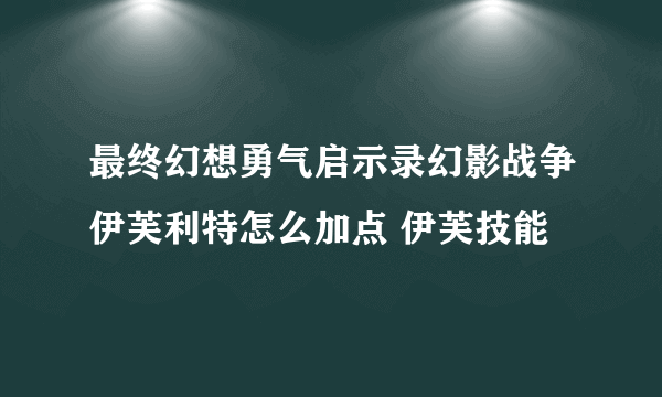最终幻想勇气启示录幻影战争伊芙利特怎么加点 伊芙技能