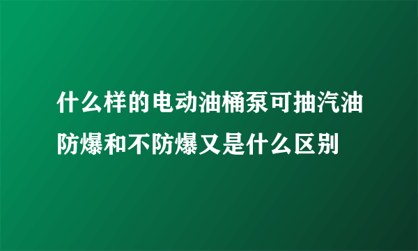 什么样的电动油桶泵可抽汽油防爆和不防爆又是什么区别