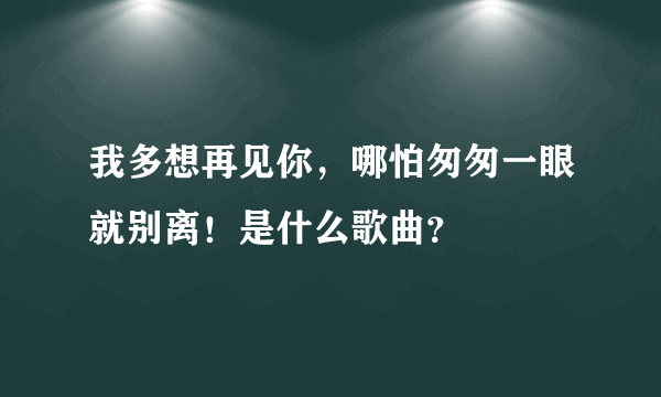 我多想再见你，哪怕匆匆一眼就别离！是什么歌曲？