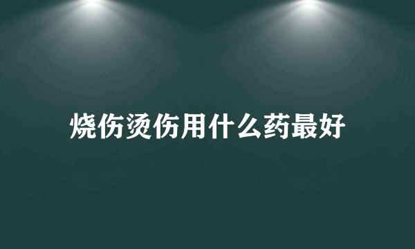 烧伤烫伤用什么药最好