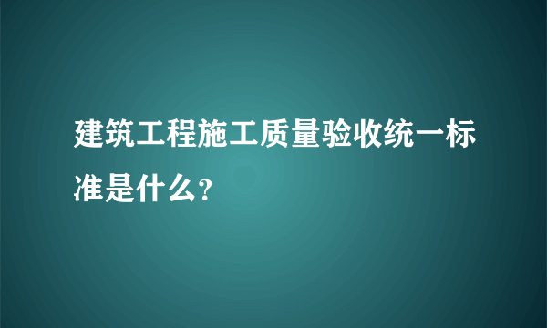 建筑工程施工质量验收统一标准是什么？