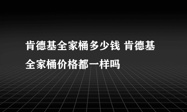 肯德基全家桶多少钱 肯德基全家桶价格都一样吗