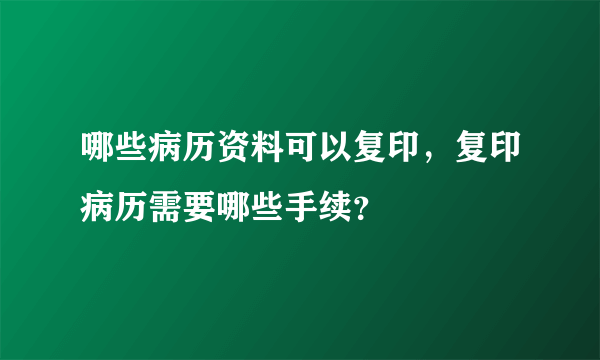 哪些病历资料可以复印，复印病历需要哪些手续？