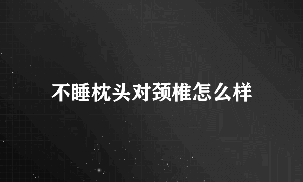 不睡枕头对颈椎怎么样