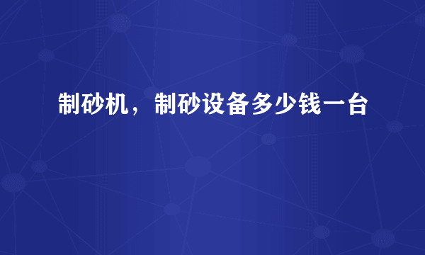 制砂机，制砂设备多少钱一台