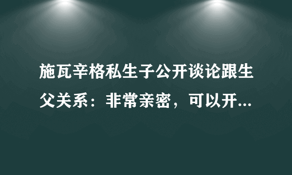 施瓦辛格私生子公开谈论跟生父关系：非常亲密，可以开一切玩笑