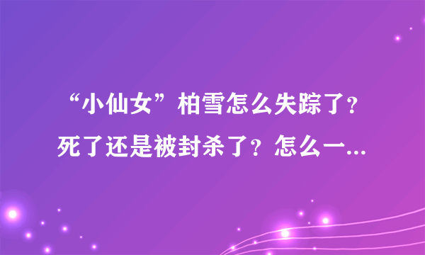 “小仙女”柏雪怎么失踪了？死了还是被封杀了？怎么一回事啊？