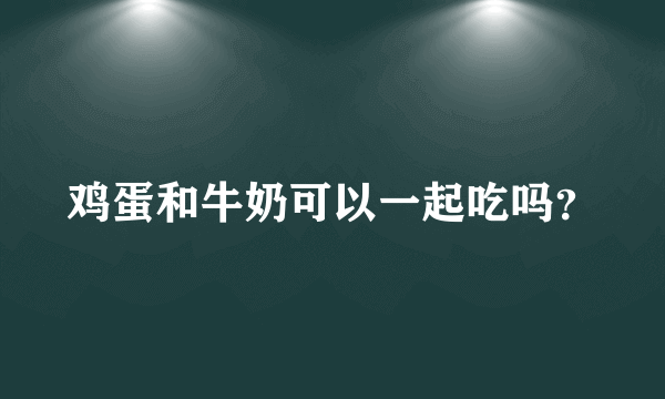 鸡蛋和牛奶可以一起吃吗？