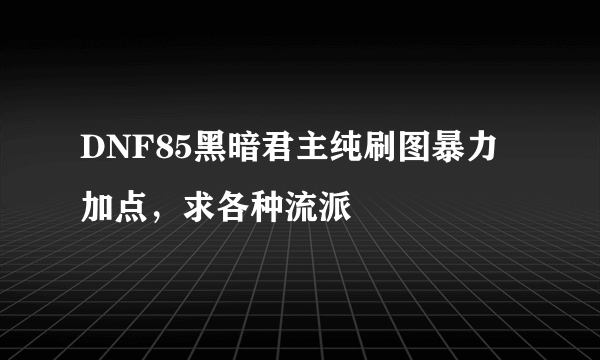 DNF85黑暗君主纯刷图暴力加点，求各种流派