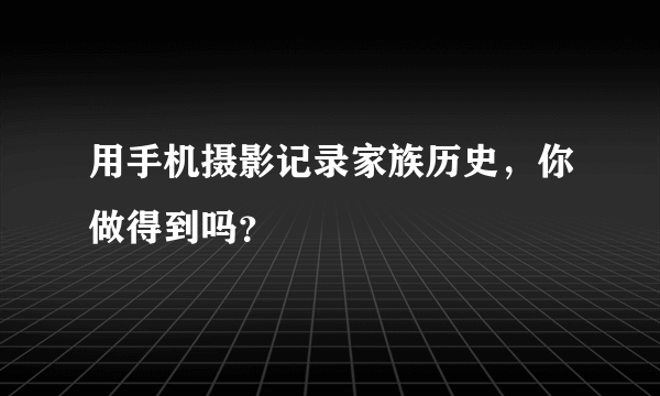 用手机摄影记录家族历史，你做得到吗？