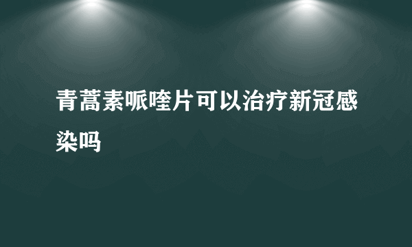 青蒿素哌喹片可以治疗新冠感染吗