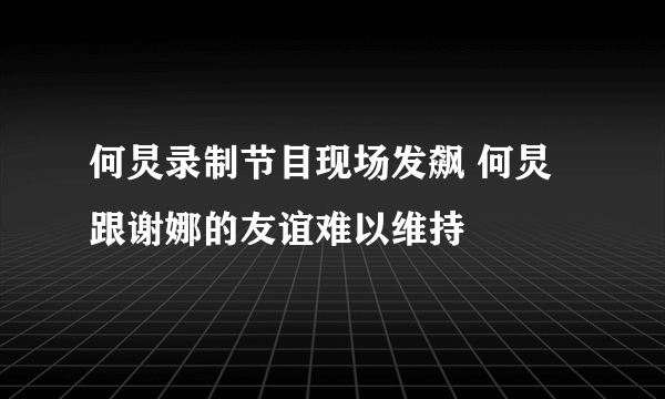 何炅录制节目现场发飙 何炅跟谢娜的友谊难以维持