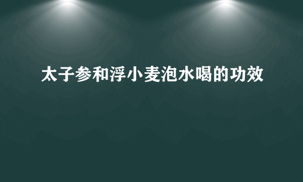 太子参和浮小麦泡水喝的功效