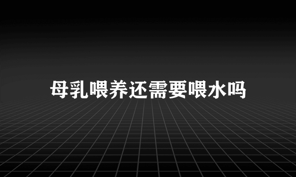 母乳喂养还需要喂水吗