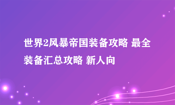 世界2风暴帝国装备攻略 最全装备汇总攻略 新人向