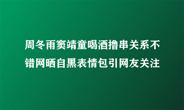 周冬雨窦靖童喝酒撸串关系不错网晒自黑表情包引网友关注