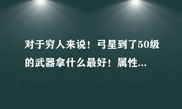 对于穷人来说！弓星到了50级的武器拿什么最好！属性也不错的！