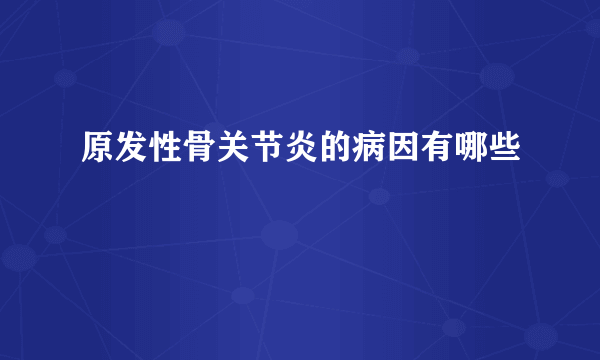 原发性骨关节炎的病因有哪些