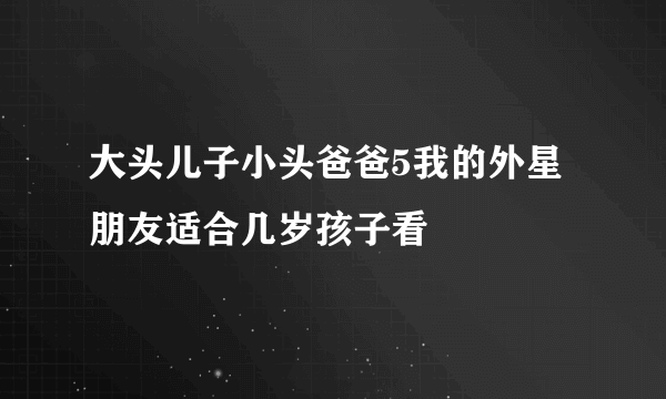 大头儿子小头爸爸5我的外星朋友适合几岁孩子看