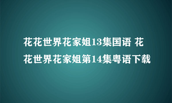 花花世界花家姐13集国语 花花世界花家姐第14集粤语下载