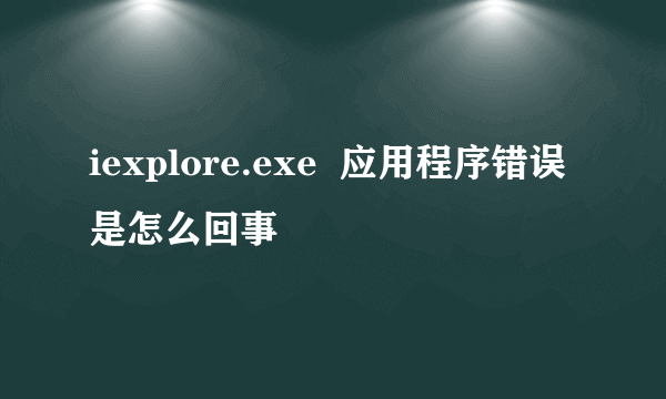 iexplore.exe  应用程序错误是怎么回事