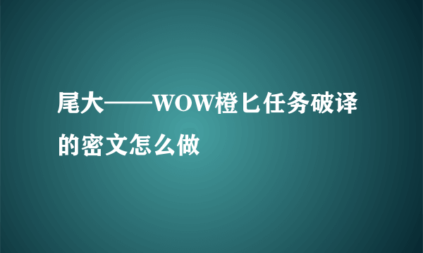 尾大——WOW橙匕任务破译的密文怎么做