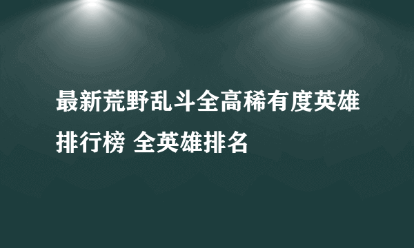 最新荒野乱斗全高稀有度英雄排行榜 全英雄排名