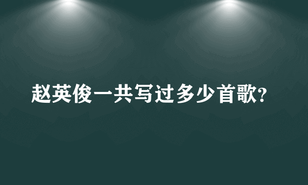 赵英俊一共写过多少首歌？
