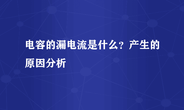 电容的漏电流是什么？产生的原因分析