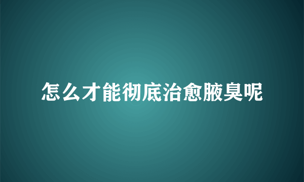 怎么才能彻底治愈腋臭呢