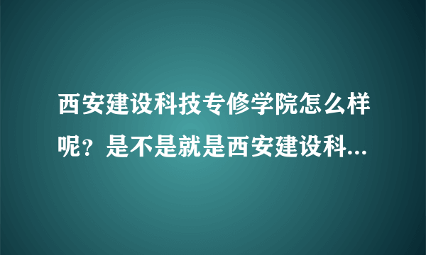 西安建设科技专修学院怎么样呢？是不是就是西安建设科技学院呢？