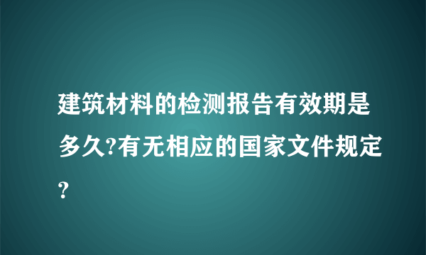 建筑材料的检测报告有效期是多久?有无相应的国家文件规定？