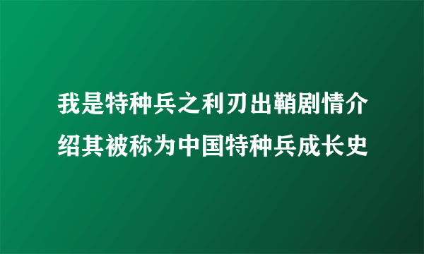 我是特种兵之利刃出鞘剧情介绍其被称为中国特种兵成长史