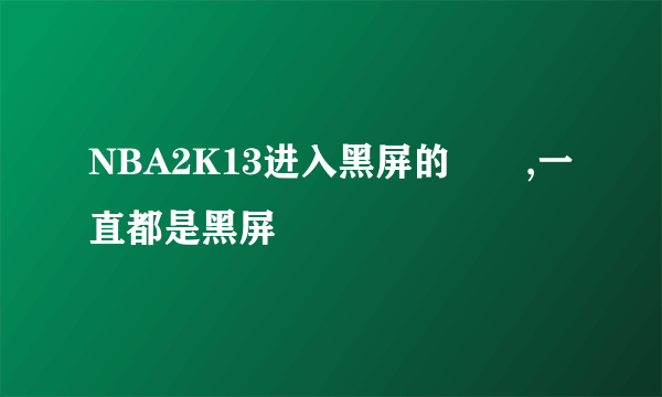 NBA2K13进入黑屏的問題,一直都是黑屏