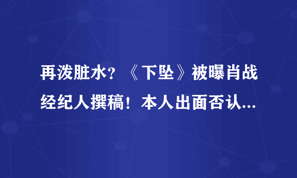 再泼脏水？《下坠》被曝肖战经纪人撰稿！本人出面否认：太智障了