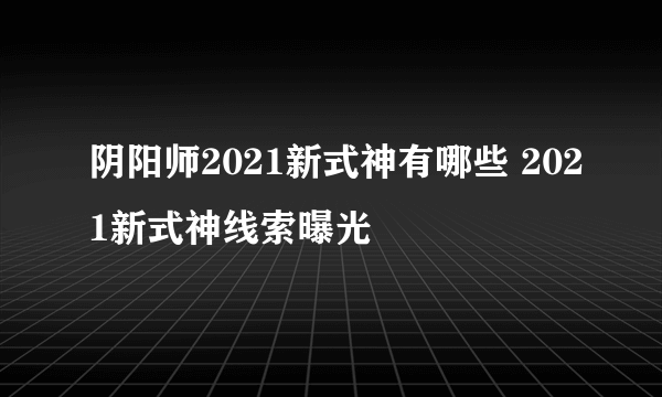 阴阳师2021新式神有哪些 2021新式神线索曝光