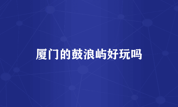 厦门的鼓浪屿好玩吗