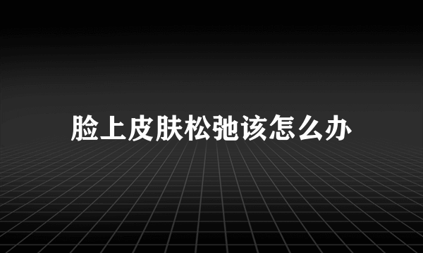脸上皮肤松弛该怎么办